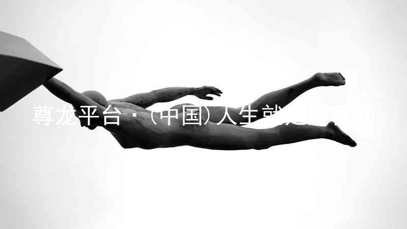 尊龙平台·(中国)人生就是搏官网